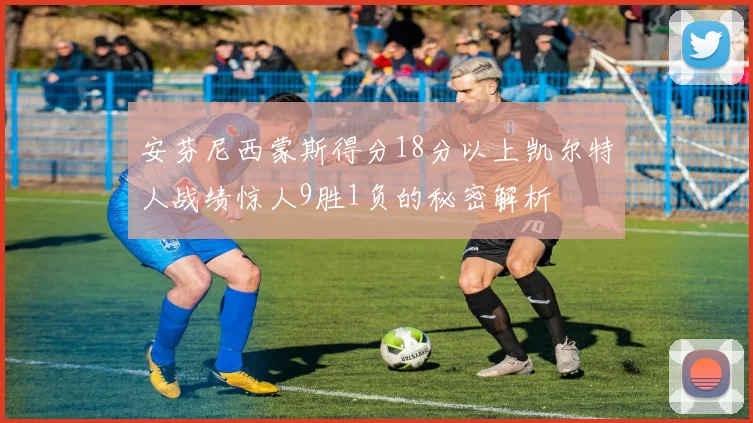 安芬尼西蒙斯得分18分以上凯尔特人战绩惊人9胜1负的秘密解析