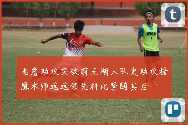 老詹助攻突破前五湖人队史助攻榜魔术师遥遥领先科比紧随其后