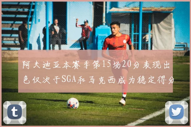 阿夫迪亚本赛季第15场20分表现出色仅次于SGA和马克西成为稳定得分手