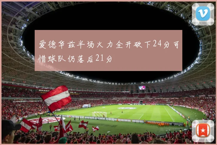 爱德华兹半场火力全开砍下24分可惜球队仍落后21分