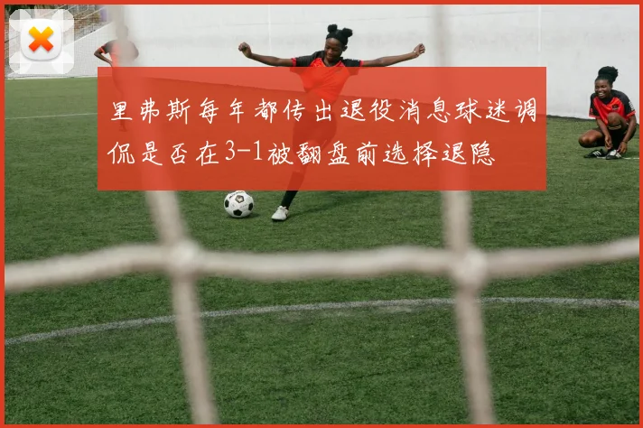 里弗斯每年都传出退役消息球迷调侃是否在3-1被翻盘前选择退隐