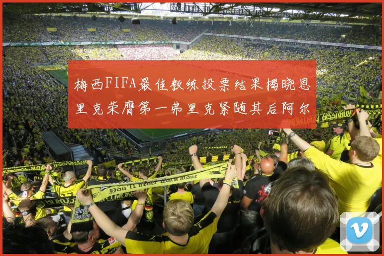 梅西FIFA最佳教练投票结果揭晓恩里克荣膺第一弗里克紧随其后阿尔特塔位列第三