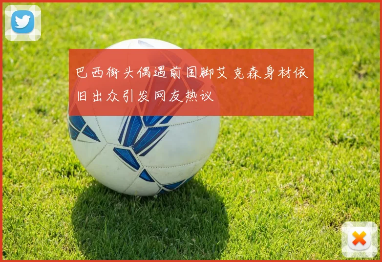 巴西街头偶遇前国脚艾克森身材依旧出众引发网友热议