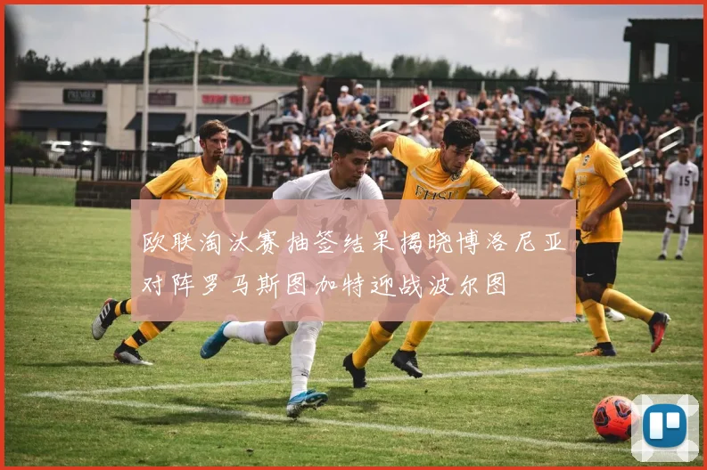 欧联淘汰赛抽签结果揭晓博洛尼亚对阵罗马斯图加特迎战波尔图