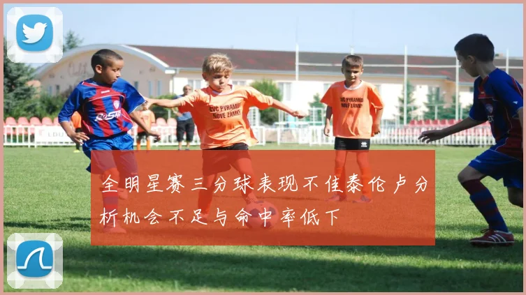 全明星赛三分球表现不佳泰伦卢分析机会不足与命中率低下