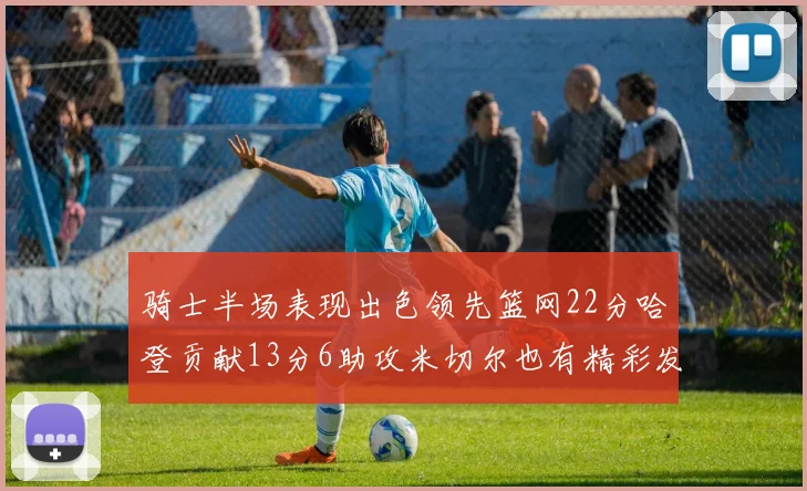 骑士半场表现出色领先篮网22分哈登贡献13分6助攻米切尔也有精彩发挥