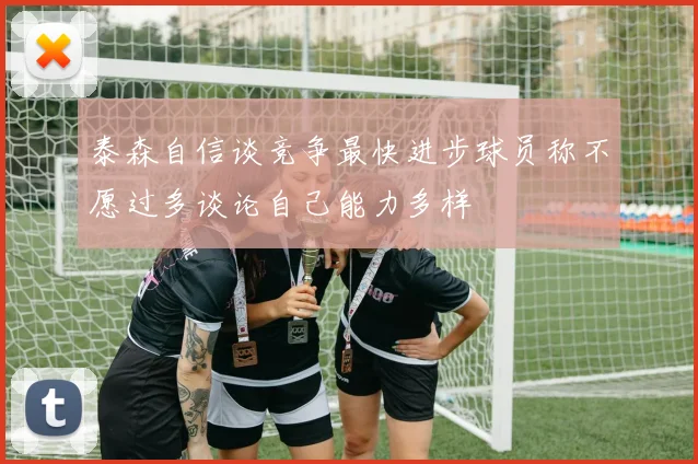 泰森自信谈竞争最快进步球员称不愿过多谈论自己能力多样
