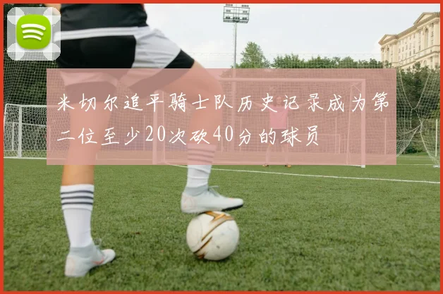 米切尔追平骑士队历史记录成为第二位至少20次砍40分的球员