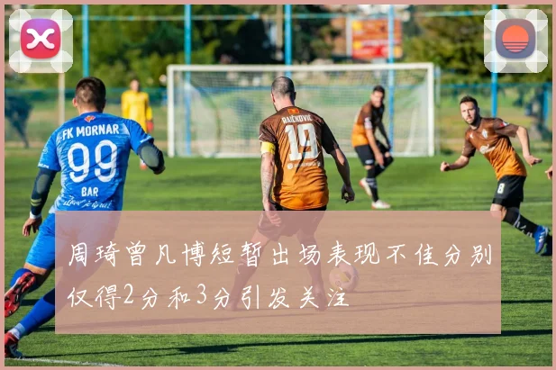 周琦曾凡博短暂出场表现不佳分别仅得2分和3分引发关注