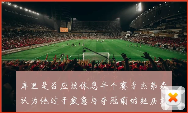 库里是否应该休息半个赛季杰弗森认为他过于疲惫与夺冠前的经历相似