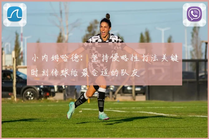 小内姆哈德：坚持侵略性打法关键时刻传球给最合适的队友