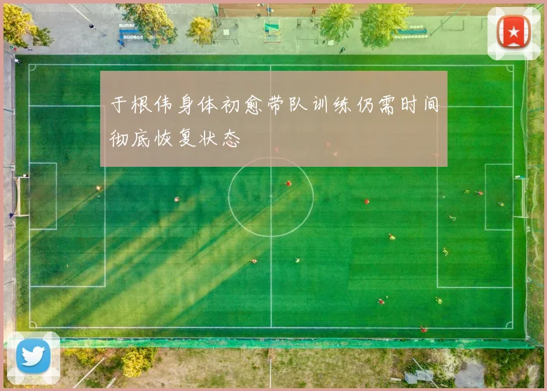 于根伟身体初愈带队训练仍需时间彻底恢复状态