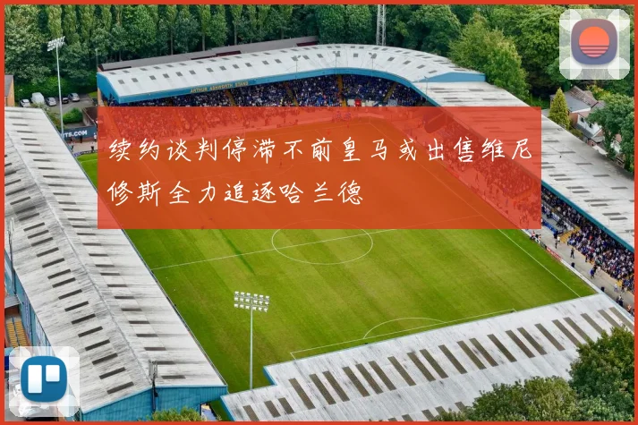 续约谈判停滞不前皇马或出售维尼修斯全力追逐哈兰德