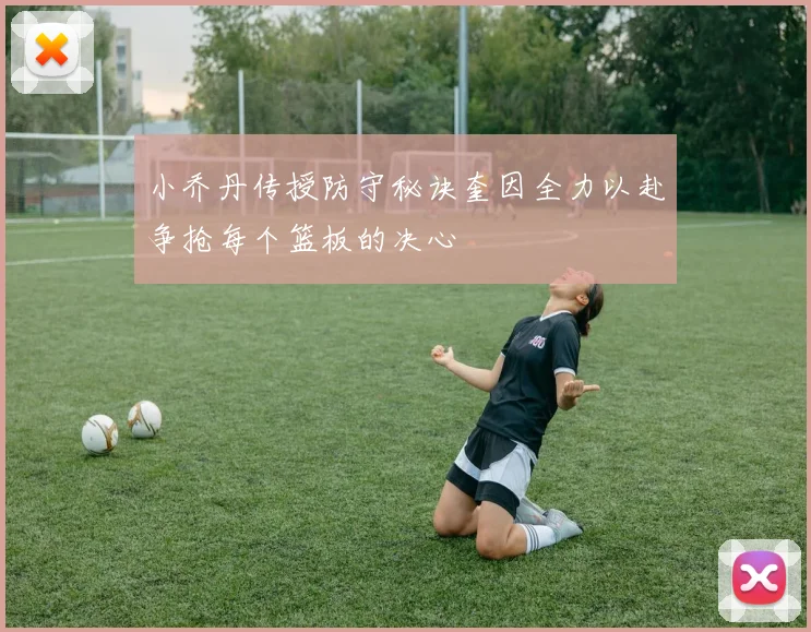 小乔丹传授防守秘诀奎因全力以赴争抢每个篮板的决心