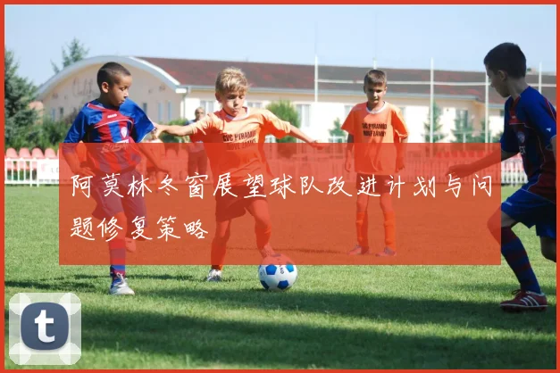 阿莫林冬窗展望球队改进计划与问题修复策略