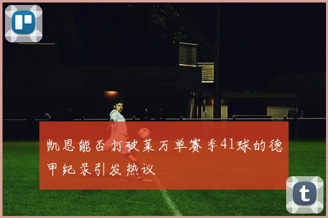 凯恩能否打破莱万单赛季41球的德甲纪录引发热议