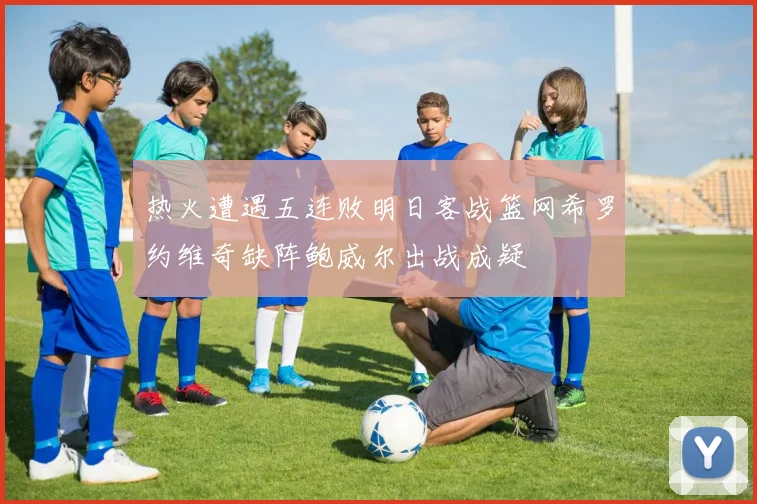 热火遭遇五连败明日客战篮网希罗约维奇缺阵鲍威尔出战成疑