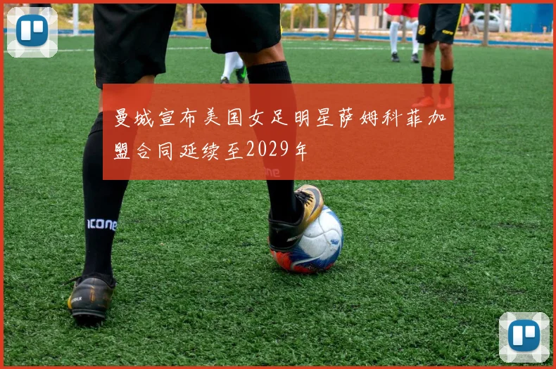 曼城宣布美国女足明星萨姆科菲加盟合同延续至2029年