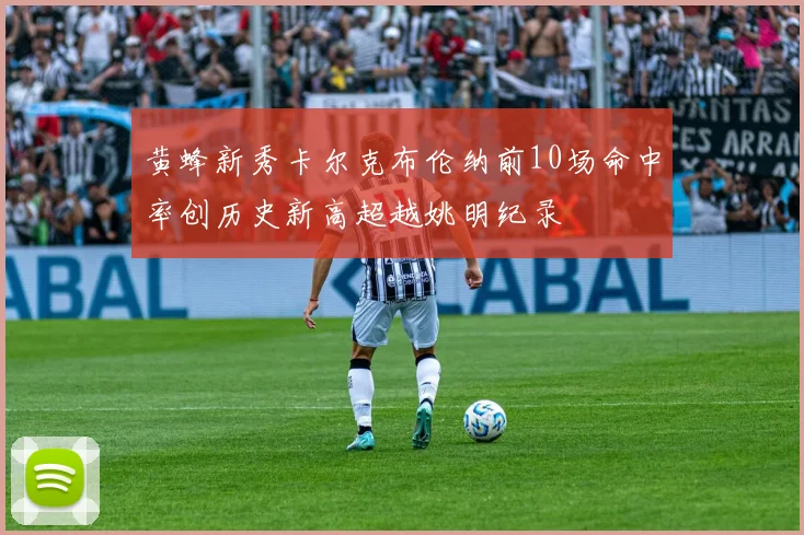 黄蜂新秀卡尔克布伦纳前10场命中率创历史新高超越姚明纪录
