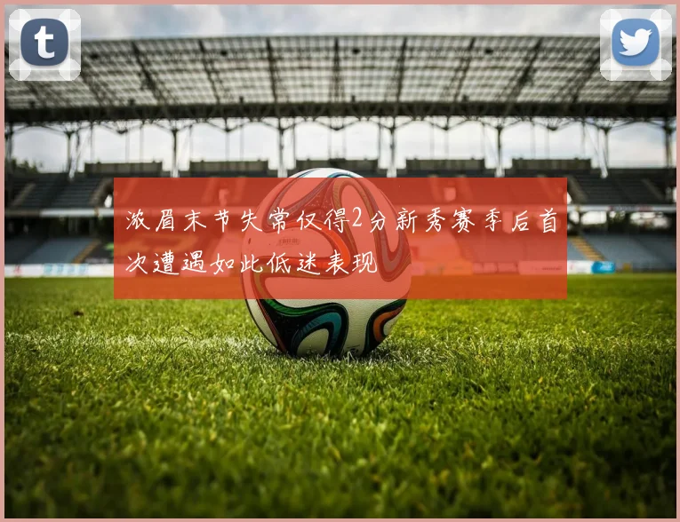 浓眉末节失常仅得2分新秀赛季后首次遭遇如此低迷表现