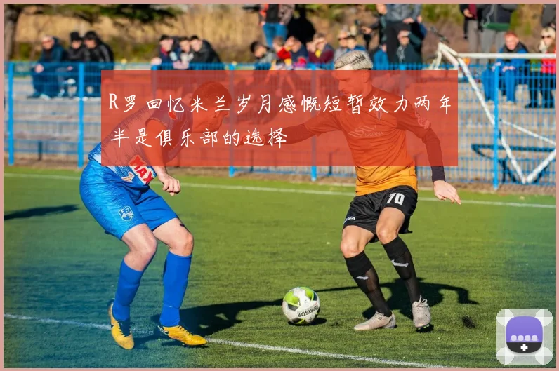 R罗回忆米兰岁月感慨短暂效力两年半是俱乐部的选择