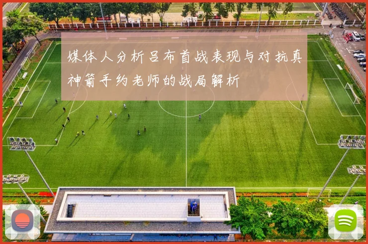 媒体人分析吕布首战表现与对抗真神箭手约老师的战局解析