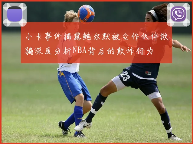 小卡事件揭露鲍尔默被合作伙伴欺骗深度分析NBA背后的欺诈行为