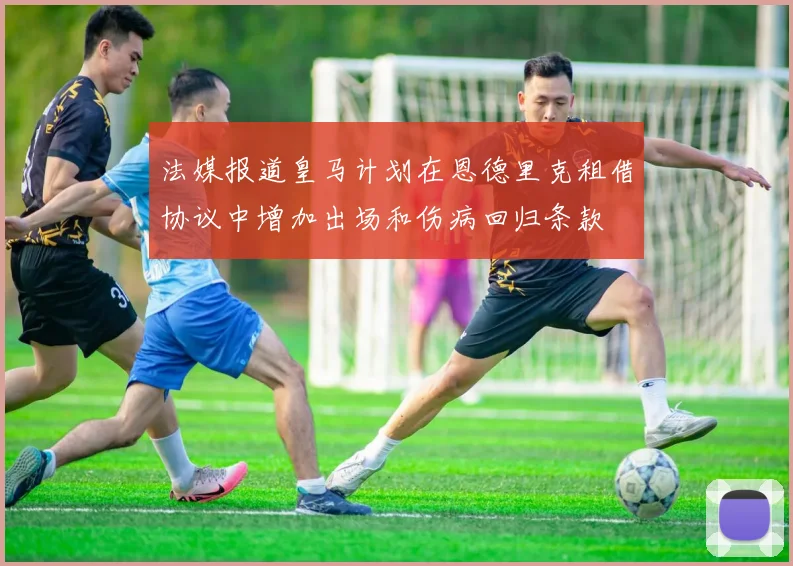 法媒报道皇马计划在恩德里克租借协议中增加出场和伤病回归条款