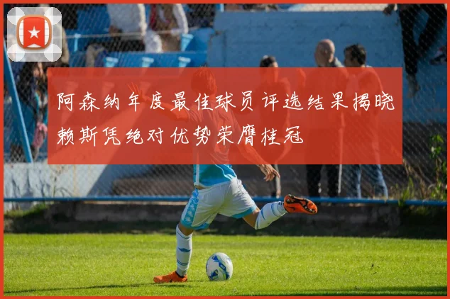 阿森纳年度最佳球员评选结果揭晓赖斯凭绝对优势荣膺桂冠