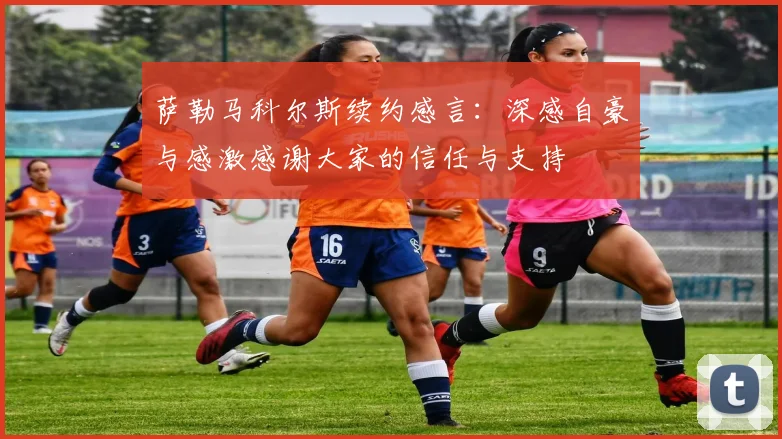 萨勒马科尔斯续约感言：深感自豪与感激感谢大家的信任与支持