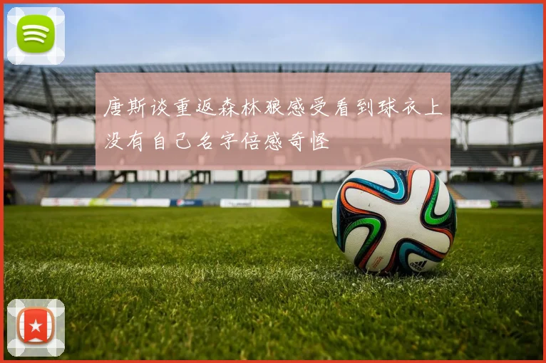 唐斯谈重返森林狼感受看到球衣上没有自己名字倍感奇怪