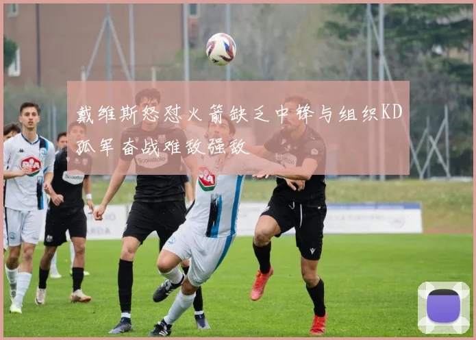 戴维斯怒怼火箭缺乏中锋与组织KD孤军奋战难敌强敌