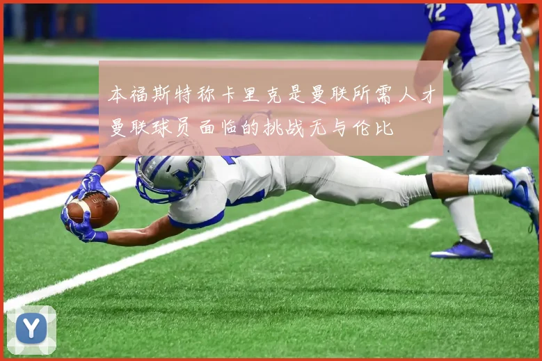 本福斯特称卡里克是曼联所需人才曼联球员面临的挑战无与伦比