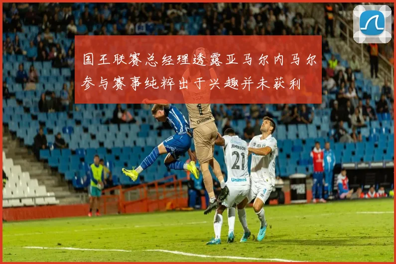 国王联赛总经理透露亚马尔内马尔参与赛事纯粹出于兴趣并未获利