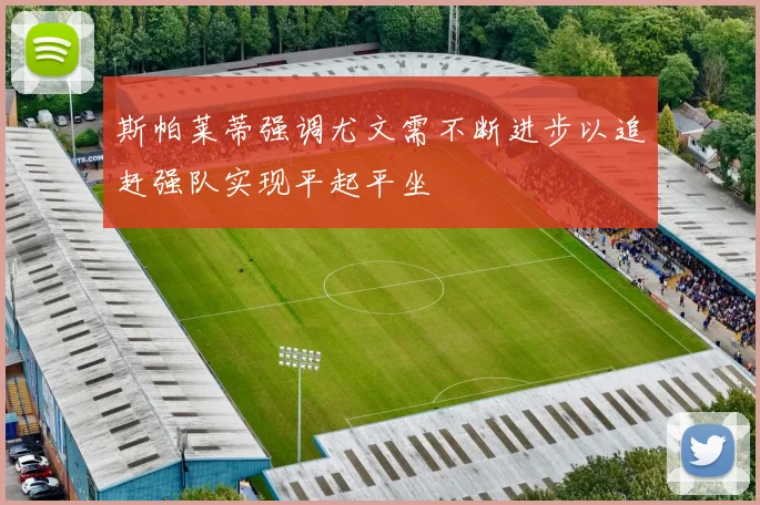 斯帕莱蒂强调尤文需不断进步以追赶强队实现平起平坐