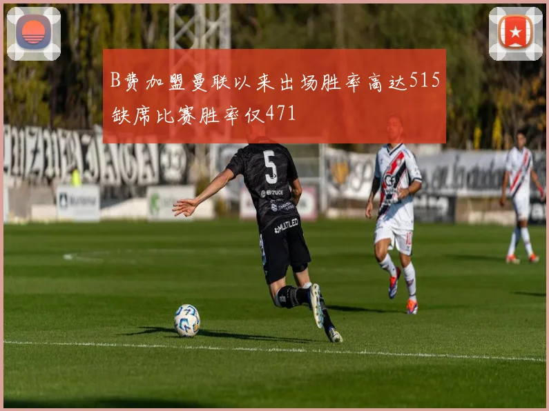 B费加盟曼联以来出场胜率高达515缺席比赛胜率仅471