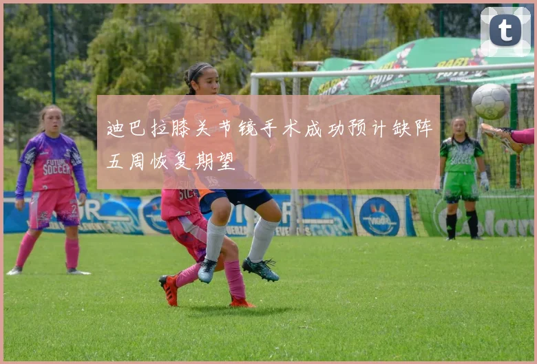 迪巴拉膝关节镜手术成功预计缺阵五周恢复期望