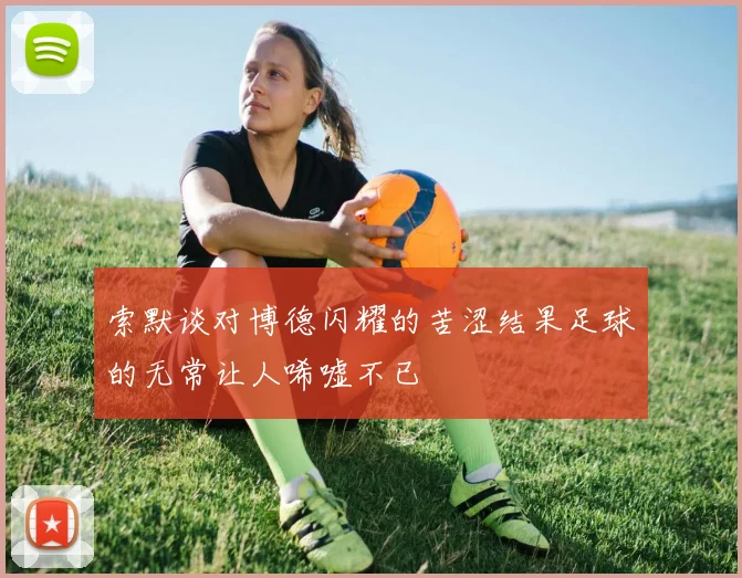 索默谈对博德闪耀的苦涩结果足球的无常让人唏嘘不已