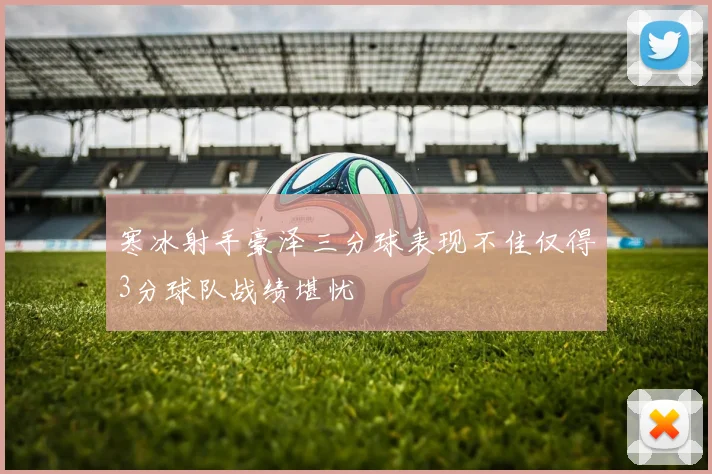 寒冰射手豪泽三分球表现不佳仅得3分球队战绩堪忧