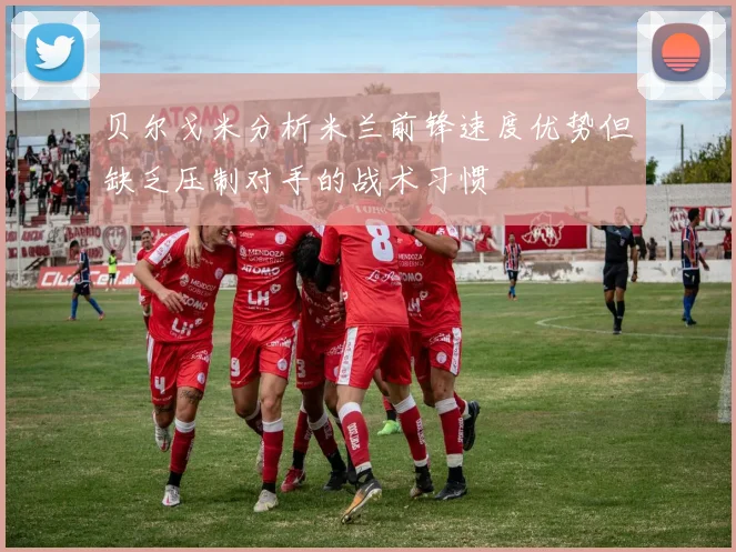 贝尔戈米分析米兰前锋速度优势但缺乏压制对手的战术习惯