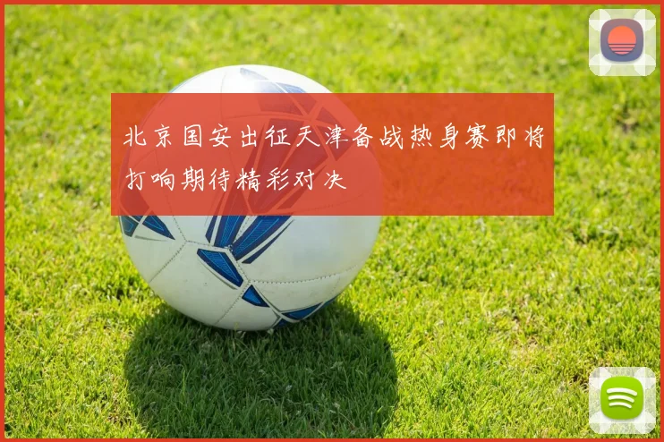 北京国安出征天津备战热身赛即将打响期待精彩对决