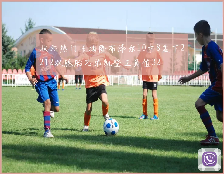 状元热门卡梅隆布泽尔10中8轰下2212双胞胎兄弟凯登正负值32