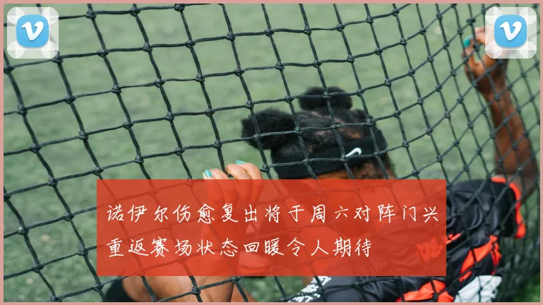 诺伊尔伤愈复出将于周六对阵门兴重返赛场状态回暖令人期待
