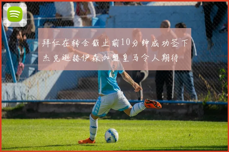 拜仁在转会截止前10分钟成功签下杰克逊赫伊森加盟皇马令人期待
