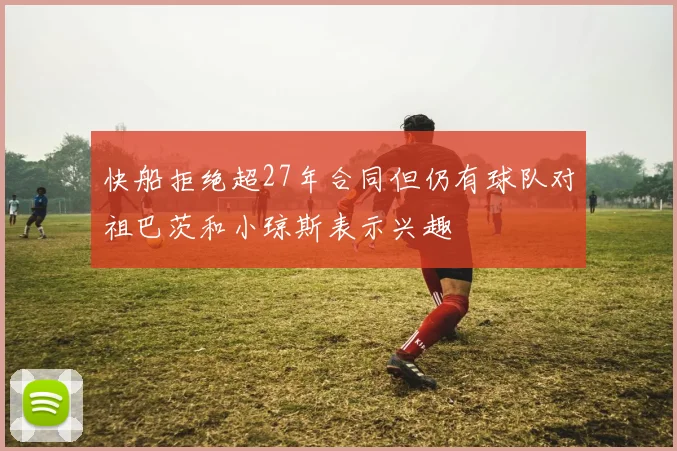 快船拒绝超27年合同但仍有球队对祖巴茨和小琼斯表示兴趣