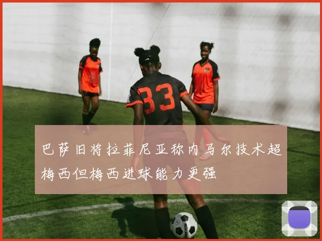 巴萨旧将拉菲尼亚称内马尔技术超梅西但梅西进球能力更强
