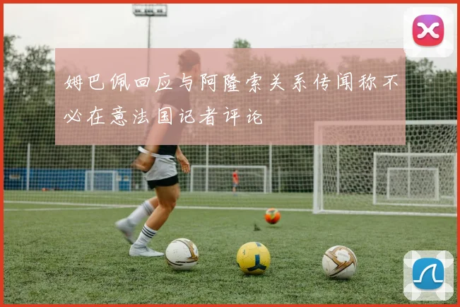 姆巴佩回应与阿隆索关系传闻称不必在意法国记者评论
