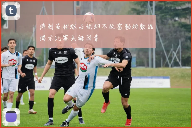 热刺虽控球占优却不敌富勒姆数据揭示比赛关键因素