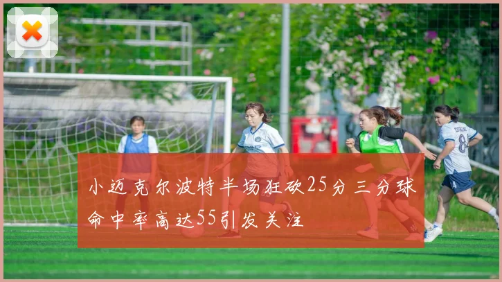 小迈克尔波特半场狂砍25分三分球命中率高达55引发关注