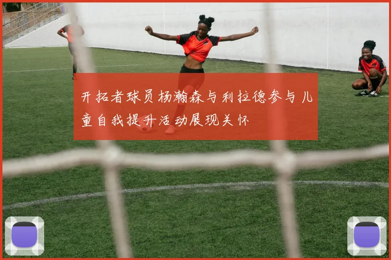 开拓者球员杨瀚森与利拉德参与儿童自我提升活动展现关怀